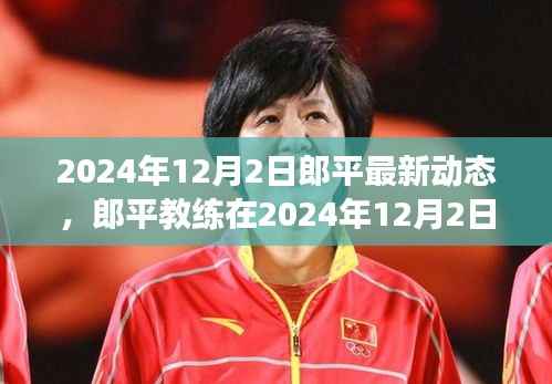 郎平教練最新動(dòng)態(tài)，聚焦排球變革與創(chuàng)新，2024年12月2日更新