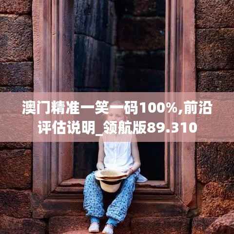 澳門精準(zhǔn)一笑一碼100%,前沿評估說明_領(lǐng)航版89.310