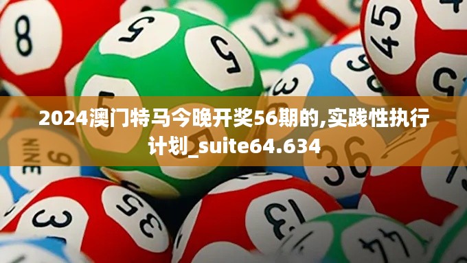2024澳門特馬今晚開獎56期的,實踐性執(zhí)行計劃_suite64.634