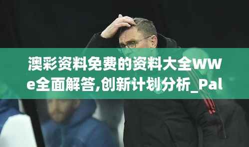 澳彩資料免費(fèi)的資料大全WWe全面解答,創(chuàng)新計(jì)劃分析_PalmOS13.409