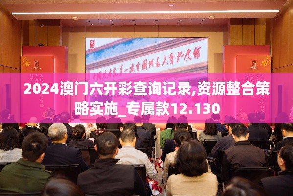 2024澳門(mén)六開(kāi)彩查詢記錄,資源整合策略實(shí)施_專屬款12.130