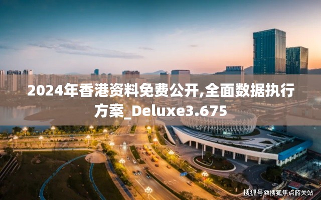 2024年香港資料免費(fèi)公開,全面數(shù)據(jù)執(zhí)行方案_Deluxe3.675
