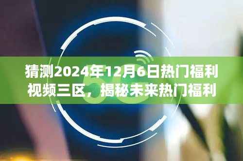 揭秘未來熱門福利視頻趨勢，預(yù)測2024年12月6日熱門福利視頻三區(qū)的觀察與預(yù)測