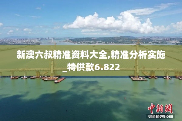 新澳六叔精準(zhǔn)資料大全,精準(zhǔn)分析實(shí)施_特供款6.822