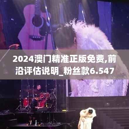 2024澳門精準(zhǔn)正版免費(fèi),前沿評(píng)估說明_粉絲款6.547