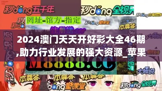 2024澳門天天開好彩大全46期,助力行業(yè)發(fā)展的強大資源_蘋果版4.420