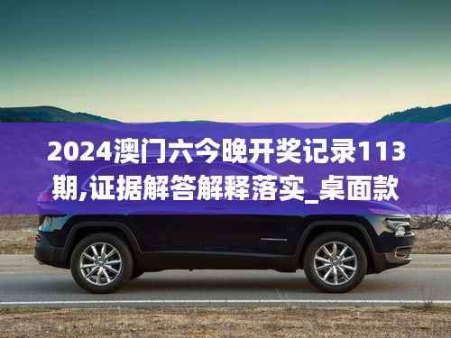 2024澳門六今晚開獎記錄113期,證據(jù)解答解釋落實_桌面款7.347