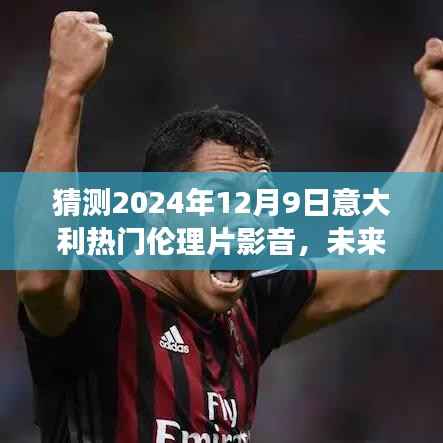 聚焦未來，意大利倫理片趨勢(shì)展望與猜想——以意大利熱門倫理片影音為例，探討2024年12月9日的猜想與觀點(diǎn)