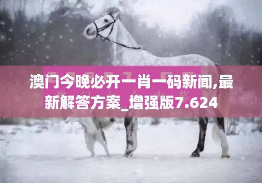 澳門今晚必開一肖一碼新聞,最新解答方案_增強(qiáng)版7.624