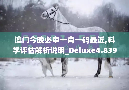 澳門今晚必中一肖一碼最近,科學(xué)評估解析說明_Deluxe4.839