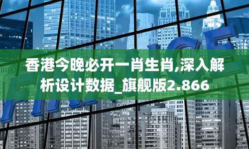 香港今晚必開一肖生肖,深入解析設(shè)計(jì)數(shù)據(jù)_旗艦版2.866