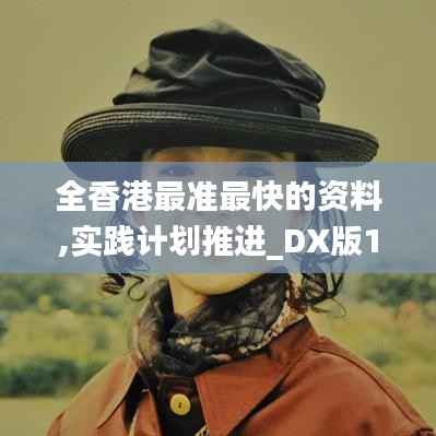 全香港最準(zhǔn)最快的資料,實(shí)踐計(jì)劃推進(jìn)_DX版18.533