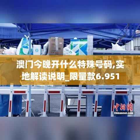 澳門今晚開什么特殊號(hào)碼,實(shí)地解讀說明_限量款6.951