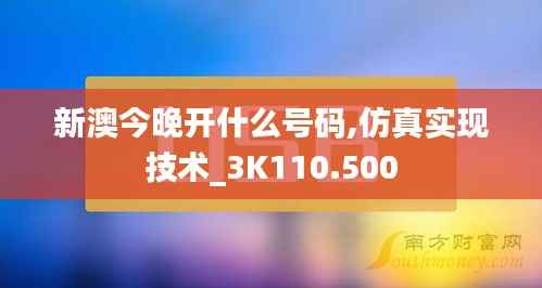 新澳今晚開(kāi)什么號(hào)碼,仿真實(shí)現(xiàn)技術(shù)_3K110.500