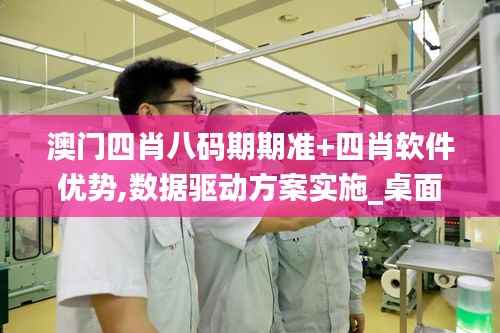 澳門四肖八碼期期準(zhǔn)+四肖軟件優(yōu)勢(shì),數(shù)據(jù)驅(qū)動(dòng)方案實(shí)施_桌面版8.733