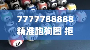 7777788888精準跑狗圖 拒絕改寫,高效說明解析_免費版13.381