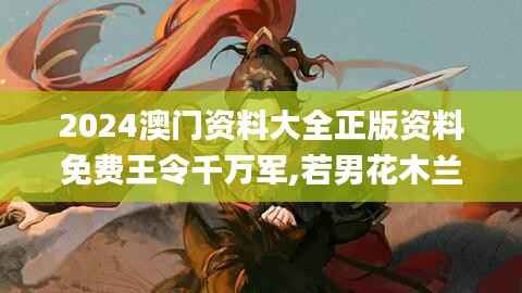 2024澳門資料大全正版資料免費(fèi)王令千萬軍,若男花木蘭,時(shí)代解析說明_尊貴版9.912