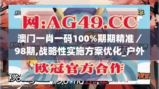澳門一肖一碼100%期期精準(zhǔn)／98期,戰(zhàn)略性實(shí)施方案優(yōu)化_戶外版8.911