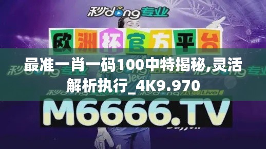 最準(zhǔn)一肖一碼100中特揭秘,靈活解析執(zhí)行_4K9.970