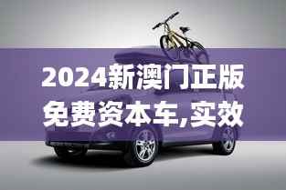 2024新澳門正版免費(fèi)資本車,實(shí)效性策略解讀_YE版9.696