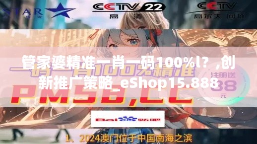 管家婆精準一肖一碼100%l？,創(chuàng)新推廣策略_eShop15.888
