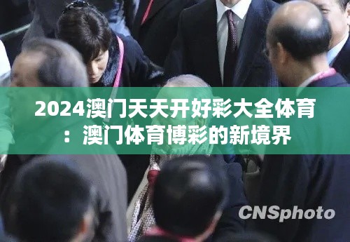 2024澳門天天開(kāi)好彩大全體育：澳門體育博彩的新境界