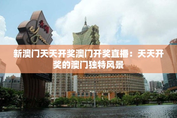 新澳門天天開獎(jiǎng)澳門開獎(jiǎng)直播：天天開獎(jiǎng)的澳門獨(dú)特風(fēng)景