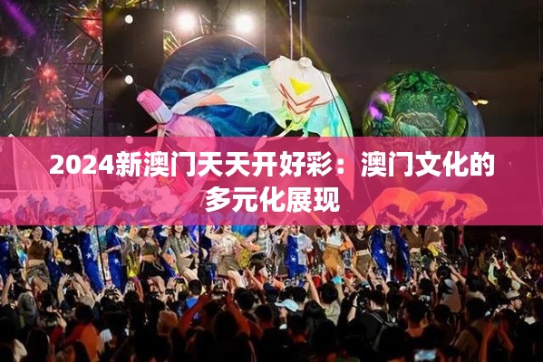 2024新澳門天天開好彩：澳門文化的多元化展現(xiàn)