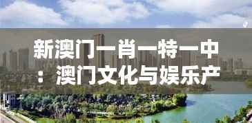 新澳門一肖一特一中：澳門文化與娛樂產(chǎn)業(yè)的融合之道