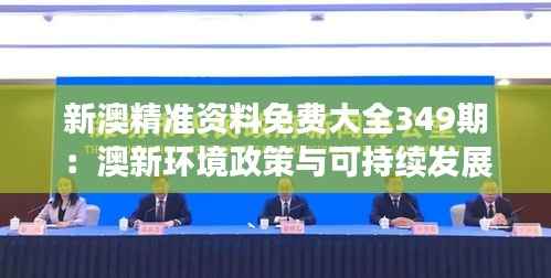 新澳精準(zhǔn)資料免費(fèi)大全349期：澳新環(huán)境政策與可持續(xù)發(fā)展資料的免費(fèi)寶庫