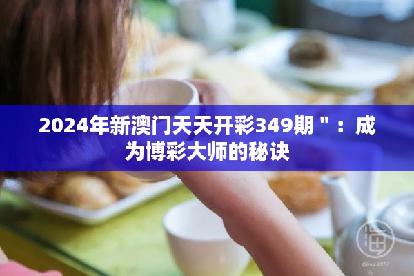 2024年新澳門天天開彩349期＂：成為博彩大師的秘訣
