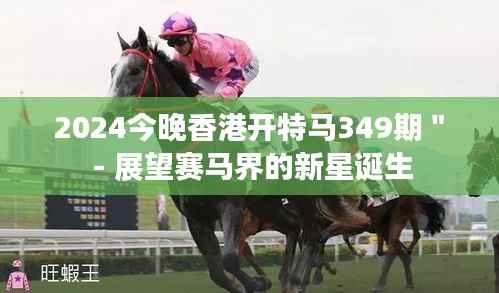 2024今晚香港開特馬349期＂ - 展望賽馬界的新星誕生