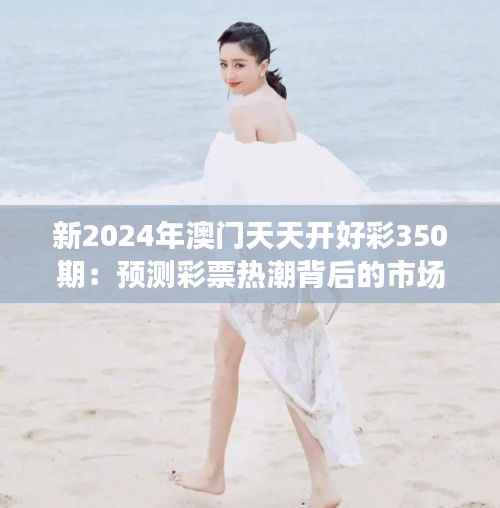 新2024年澳門天天開好彩350期：預(yù)測(cè)彩票熱潮背后的市場(chǎng)動(dòng)態(tài)