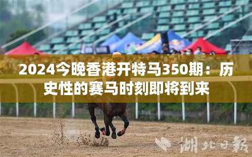 2024今晚香港開特馬350期：歷史性的賽馬時刻即將到來