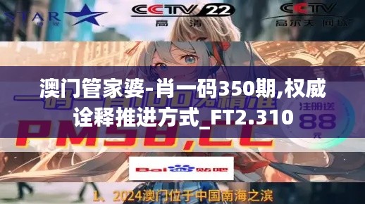 澳門管家婆-肖一碼350期,權(quán)威詮釋推進(jìn)方式_FT2.310