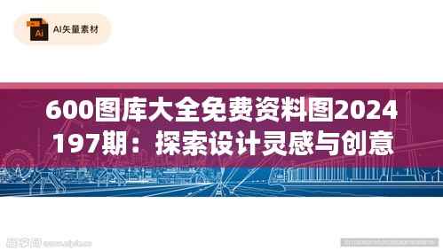 600圖庫大全免費(fèi)資料圖2024197期：探索設(shè)計靈感與創(chuàng)意資源的寶庫