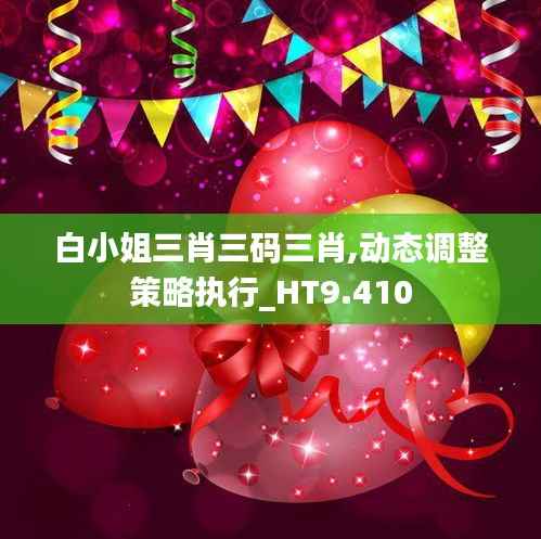 白小姐三肖三碼三肖,動態(tài)調(diào)整策略執(zhí)行_HT9.410