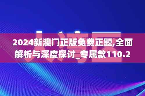 2024新澳門正版免費正題,全面解析與深度探討_專屬款110.275