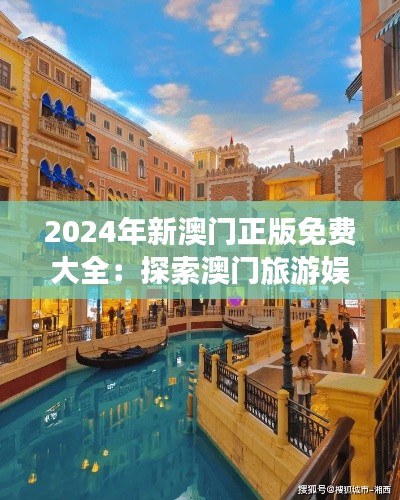 2024年新澳門正版免費大全：探索澳門旅游娛樂新風(fēng)尚