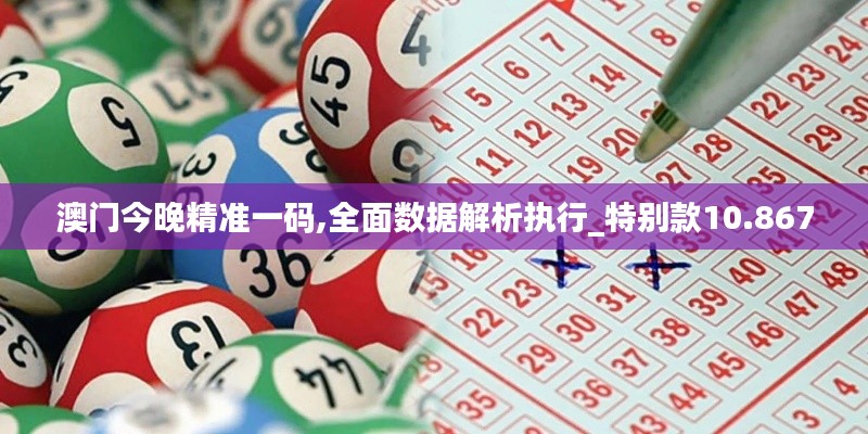 澳門今晚精準(zhǔn)一碼,全面數(shù)據(jù)解析執(zhí)行_特別款10.867