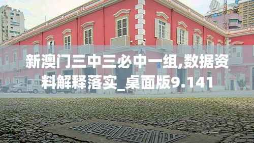 新澳門三中三必中一組,數(shù)據(jù)資料解釋落實_桌面版9.141