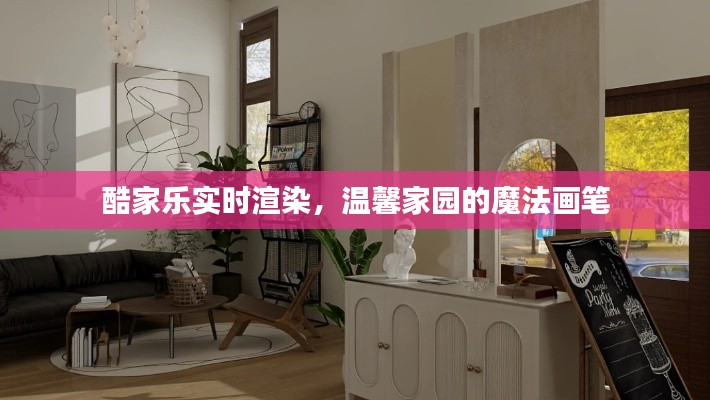 酷家樂實時渲染，魔法畫筆下的溫馨家園設(shè)計