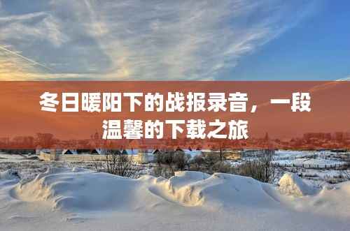 冬日暖陽下的戰(zhàn)報錄音，一段溫馨的下載之旅回顧