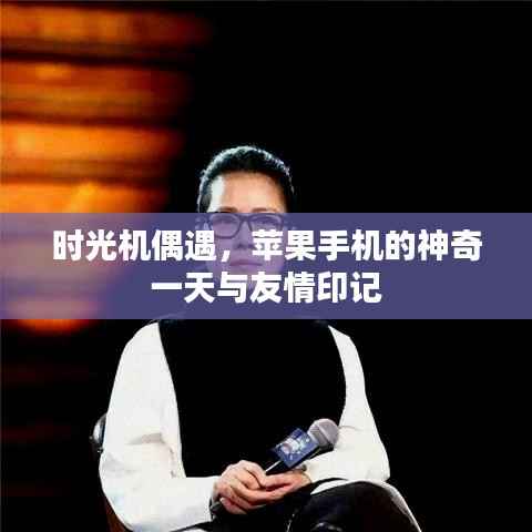 時(shí)光機(jī)偶遇，蘋果手機(jī)神奇一天締結(jié)深厚友情印記