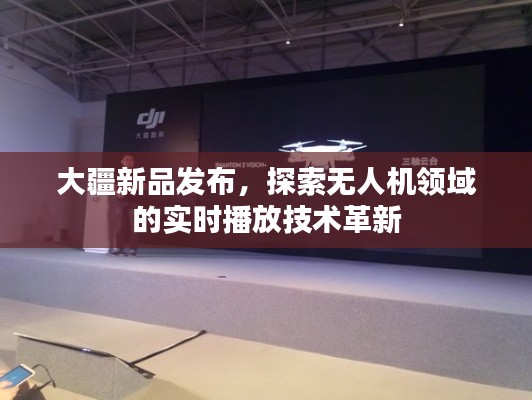 大疆新品發(fā)布，實時播放技術(shù)革新引領(lǐng)無人機領(lǐng)域新篇章