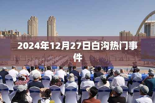 白溝熱門事件揭秘，2024年12月27日