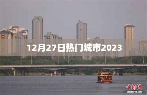 熱門城市動(dòng)態(tài)，最新資訊一網(wǎng)打盡（2023年12月27日）
