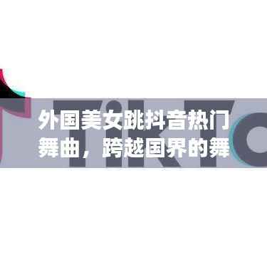 外國美女抖音熱舞，跨越國界的魅力舞蹈